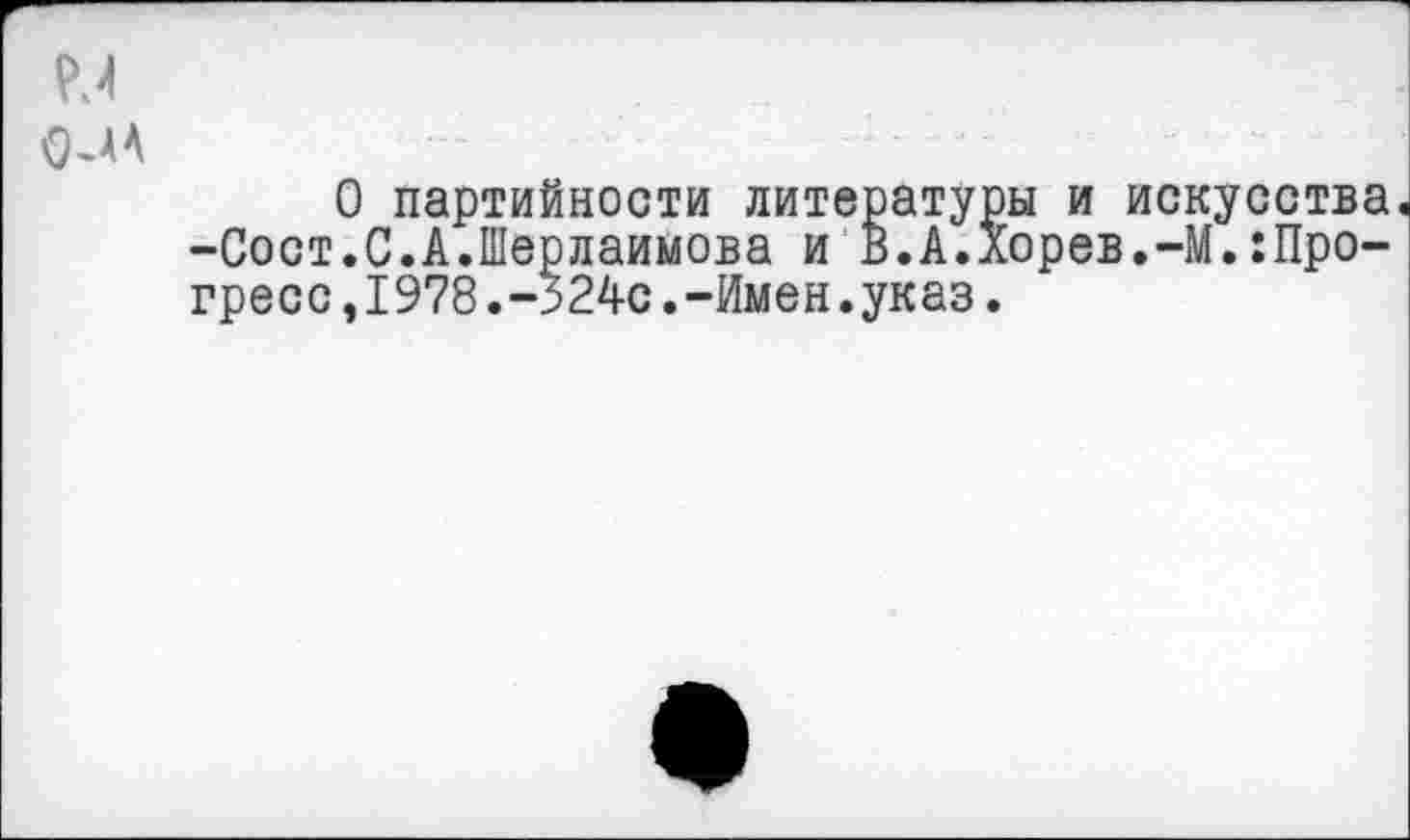 ﻿(MA
О партийности литературы и искусства -Сост.С.А.Шерлаимова и В.А.Хорев.-М.:Про-гресс,1978.-324с.-Имен.указ.